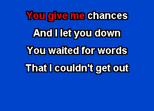 You give me chances
And I let you down
You waited for words

That I couldn't get out