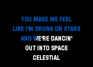 YOU MAKE ME FEEL
LIKE I'M DRUNK 0 STARS
AND WE'RE DANOIN'
OUT INTO SPACE
CELESTIAL