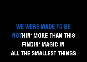 WE WERE MRDE TO BE
NOTHIH' MORE THAN THIS
FINDIN' MAGIC IN
ALL THE SMRLLEST THINGS
