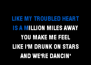 LIKE MY TROUBLED HEART
IS A MILLION MILES AWAY
YOU MAKE ME FEEL
LIKE I'M DRUNK 0 STARS
AND WE'RE DANCIH'