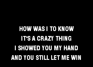 HOW WAS I TO KNOW
IT'S A CRAZY THING
I SHOWED YOU MY HAND
AND YOU STILL LET ME WIN