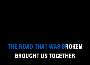 THE ROAD THAT WAS BROKEN
BROUGHT US TOGETHER