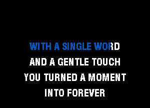 IMITH A SINGLE WORD
AND A GENTLE TOUCH
YOU TURNED A MOMENT

INTO FOREVER l