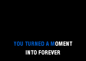 YOU TURNED A MOMENT
INTO FOREVER