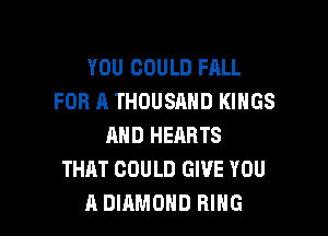 YOU COULD FALL
FOR A THOUSAND KINGS

MID HEARTS
THAT COULD GIVE YOU
A DIAMOND RING