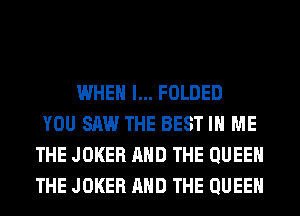 WHEN I... FOLDED
YOU SAW THE BEST IN ME
THE JOKER AND THE QUEEN
THE JOKER AND THE QUEEN