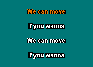 We can move
If you wanna

We can move

If you wanna