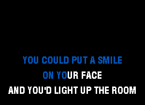 YOU COULD PUT A SMILE
ON YOUR FACE
AND YOU'D LIGHT UP THE ROOM