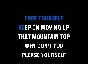 FREE YOURSELF
KEEP ON MOVING UP
THAT MOUNTAIN TOP

WHY DON'T YOU

PLEASE YOURSELF l