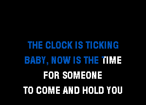 THE CLOCK IS TIGKING
BABY, HOW IS THE TIME
FOR SOMEONE

TO COME AND HOLD YOU I