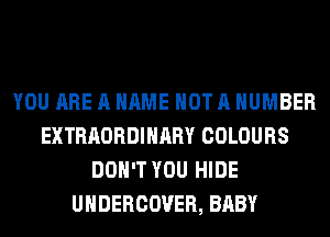 YOU ARE A NAME NOT A NUMBER
EXTRAORDINARY COLOURS
DON'T YOU HIDE
UHDERCOVER, BABY