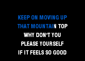 KEEP ON MOVING UP
THAT MOUNTAIN TOP
WHY DON'T YOU
PLEASE YOURSELF

IF IT FEELS SO GOOD I