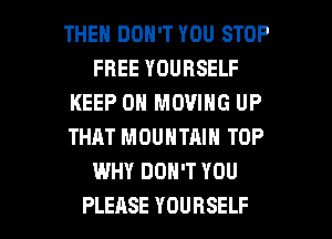 THEN DON'T YOU STOP
FREE YOURSELF
KEEP ON MOVING UP
THAT MOUNTAIN TOP
WHY DON'T YOU

PLEASE YOURSELF l