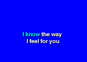 I know the way
I feel for you