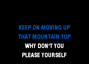 KEEP ON MOVING UP

THAT MOUNTAIN TOP
WHY DON'T YOU
PLEASE YOURSELF