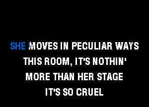 SHE MOVES IH PECULIAR WAYS
THIS ROOM, IT'S HOTHlH'
MORE THAN HER STAGE
IT'S SO CRUEL