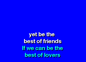 yet be the
best of friends
If we can be the
best of lovers