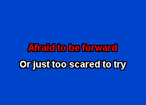 Afraid to be forward

Orjust too scared to try