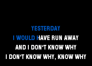 YESTERDAY
I WOULD HAVE RUII AWAY
MID I DON'T KNOW WHY
I DON'T KNOW WHY, KNOW WHY