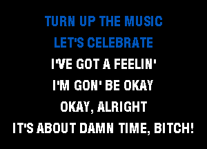 TURN UP THE MUSIC
LET'S CELEBRATE
I'VE GOT A FEELIH'
I'M GON' BE OKAY
OKAY, ALRIGHT
IT'S ABOUT DAMN TIME, BITCH!