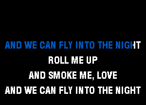 AND WE CAN FLY INTO THE NIGHT
ROLL ME UP
AND SMOKE ME, LOVE
AND WE CAN FLY INTO THE NIGHT