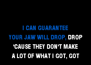 I CAN GUARANTEE
YOUR JAW WILL DROP, DROP
'CAUSE THEY DON'T MAKE
A LOT OF WHAT I GOT, GOT