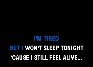 I'M TIRED
BUT I WON'T SLEEP TONIGHT
'CAUSE I STILL FEEL ALIVE...