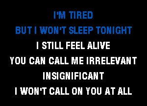 I'M TIRED
BUT I WON'T SLEEP TONIGHT
I STILL FEEL ALIVE
YOU CAN CALL ME IRRELEWIIIT
IIISIGIIIFICIIIIT
I WON'T CALL ON YOU AT ALL
