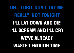 0H... LORD, DON'T TRY ME
REALLY, NOT TONIGHT
I'LL LAY DOWN MID DIE
I'LL SCREAM AND I'LL CRY
WE'VE ALREADY
WASTED ENOUGH TIME