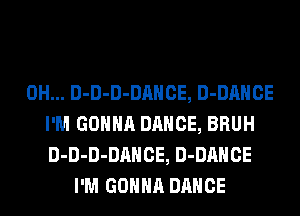 0H... D-D-D-DAHCE, D-DAHCE
I'M GONNA DANCE, BRUH
D-D-D-DAHCE, D-DAHCE
I'M GONNA DANCE