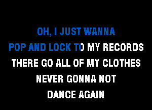 OH, I JUST WANNA
POP AND LOCK TO MY RECORDS
THERE GO ALL OF MY CLOTHES
NEVER GONNA HOT
DANCE AGAIN