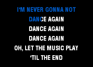 I'M NEVER GONNA NOT
DANCE AGAIN
DANCE AGAIN
DANCE AGAIN

0H, LET THE MUSIC PLAY

'TIL THE END l
