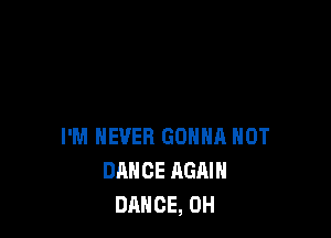 I'M NEVER GONNA HOT
DANCE AGAIN
DANCE, 0H
