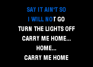 SAY IT AIN'T SO
I WILL HOT GO
TURN THE LIGHTS OFF

CARRY ME HOME...
HOME...
CARRY ME HOME