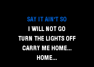SAY ITAIH'T SD
IWILL HOT GO

TURN THE LIGHTS OFF
CARRY ME HOME...
HOME...