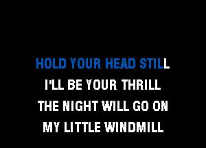 HOLD YOUR HEAD STILL
I'LL BE YOUR THRILL
THE NIGHT WILL GO ON

MY LITTLE WINDMILL l