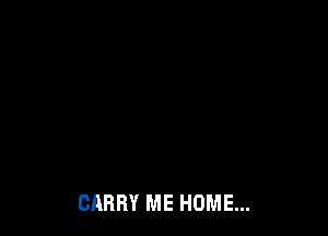 CARRY ME HOME...