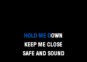 HOLD ME DOWN
KEEP ME CLOSE
SAFE AND SOUND