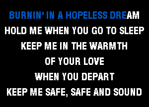 BURHIH' IN A HOPELESS DREAM
HOLD ME WHEN YOU GO TO SLEEP
KEEP ME IN THE WARMTH
OF YOUR LOVE
WHEN YOU DEPART
KEEP ME SAFE, SAFE AND SOUND