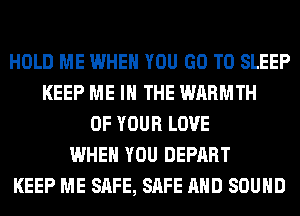 HOLD ME WHEN YOU GO TO SLEEP
KEEP ME IN THE WARMTH
OF YOUR LOVE
WHEN YOU DEPART
KEEP ME SAFE, SAFE AND SOUND