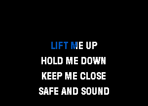 LIFT ME UP

HOLD ME DOWN
KEEP ME CLOSE
SAFE AND SOUND