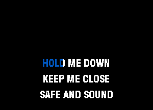 HOLD ME DOWN
KEEP ME CLOSE
SAFE AND SOUND
