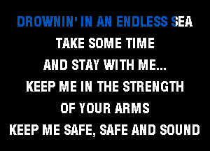 DROWHIH' IN AN ENDLESS SEA
TAKE SOME TIME
AND STAY WITH ME...
KEEP ME IN THE STRENGTH
OF YOUR ARMS
KEEP ME SAFE, SAFE AND SOUND