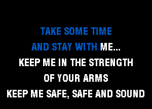 TAKE SOME TIME
AND STAY WITH ME...
KEEP ME IN THE STRENGTH
OF YOUR ARMS
KEEP ME SAFE, SAFE AND SOUND