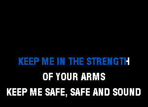 KEEP ME IN THE STRENGTH
OF YOUR ARMS
KEEP ME SAFE, SAFE AND SOUND