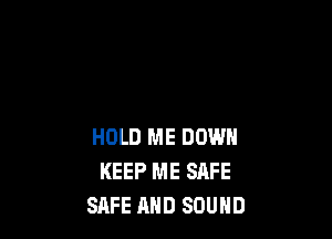 HOLD ME DOWN
KEEP ME SAFE
SAFE AND SOUND