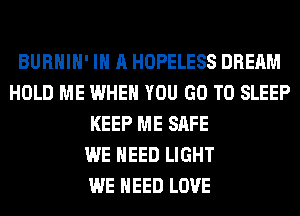 BURHIH' IN A HOPELESS DREAM
HOLD ME WHEN YOU GO TO SLEEP
KEEP ME SAFE
WE NEED LIGHT
WE NEED LOVE