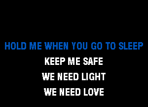 HOLD ME WHEN YOU GO TO SLEEP
KEEP ME SAFE
WE NEED LIGHT
WE NEED LOVE