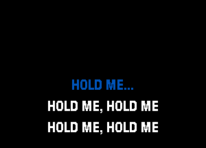 HOLD ME...
HOLD ME, HOLD ME
HOLD ME, HOLD ME