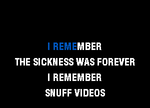 I REMEMBER

THE SICKNESS WAS FOREVER
I REMEMBER
SHUFF VIDEOS